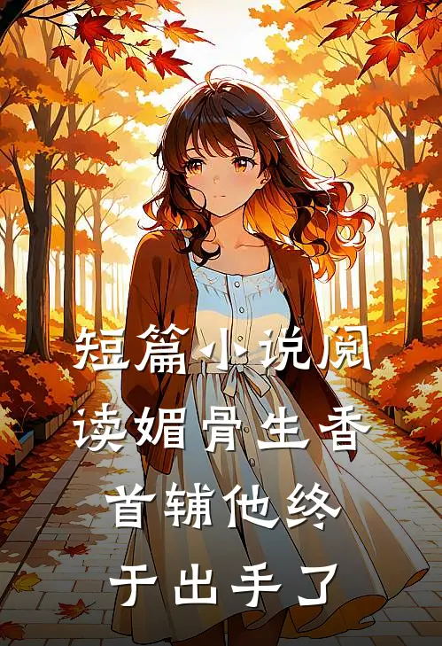 短篇小说阅读媚骨生香：首辅他终于出手了
