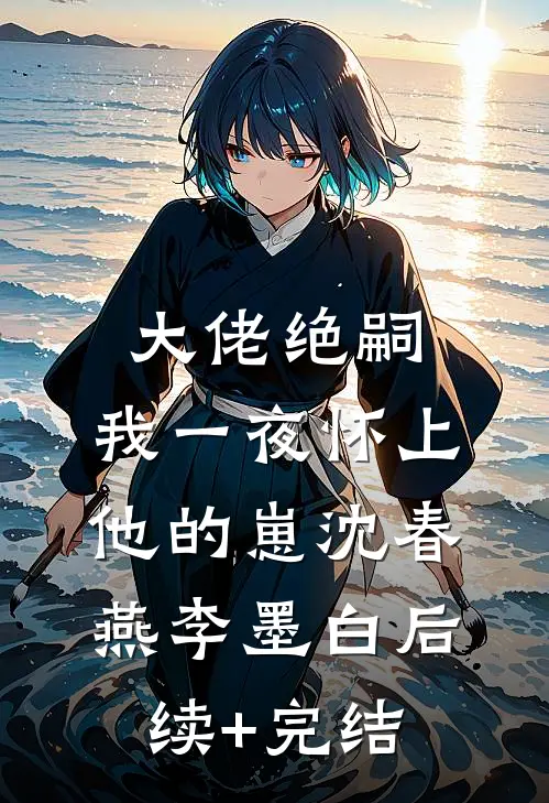 大佬绝嗣，我一夜怀上他的崽沈春燕李墨白后续+完结