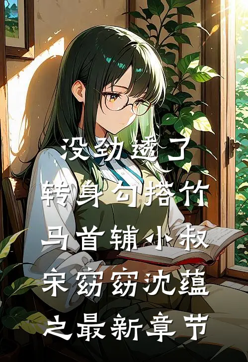 没劲透了，转身勾搭竹马首辅小叔宋窈窈沈蕴之最新章节