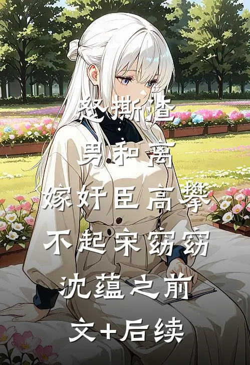怒撕渣男和离，嫁奸臣高攀不起宋窈窈沈蕴之前文+后续