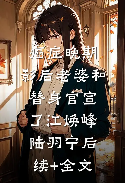 癌症晚期，影后老婆和替身官宣了江焕峰陆羽宁后续+全文