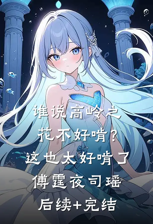 谁说高岭之花不好啃？这也太好啃了傅霆夜司瑶后续+完结