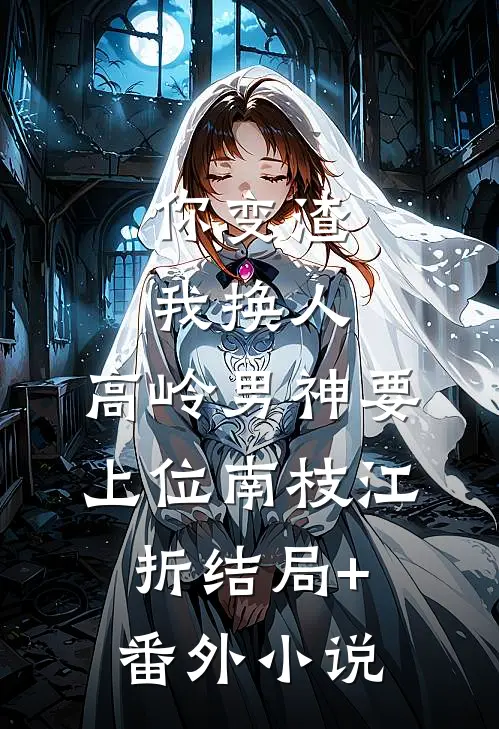你变渣我换人，高岭男神要上位南枝江折结局+番外小说