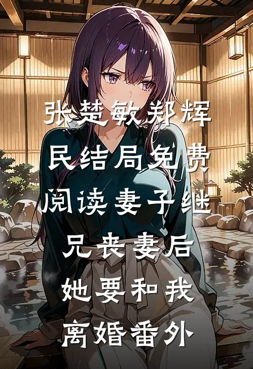 张楚敏郑辉民结局免费阅读妻子继兄丧妻后，她要和我离婚番外