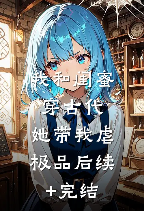 我和闺蜜穿古代，她带我虐极品后续+完结