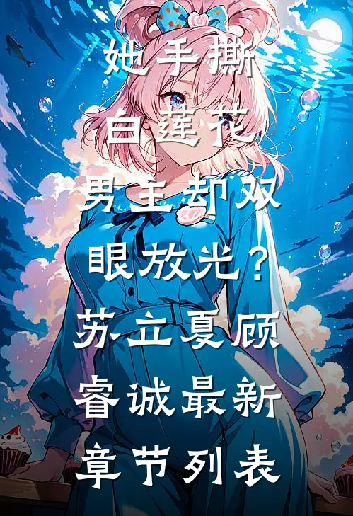 她手撕白莲花，男主却双眼放光？苏立夏顾睿诚最新章节列表