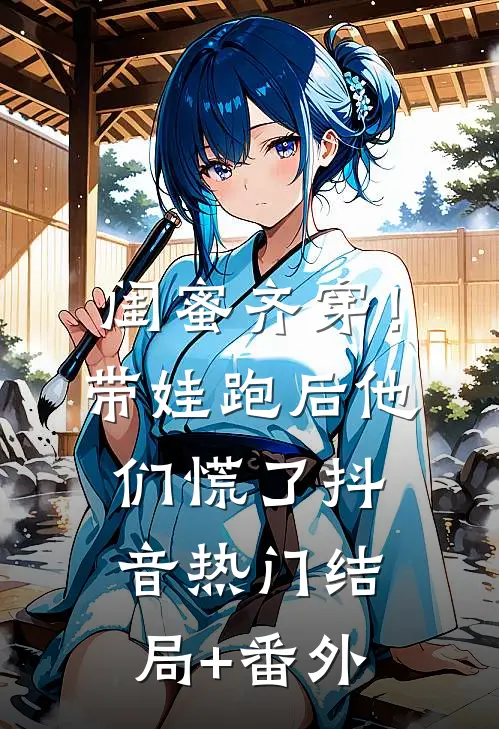 闺蜜齐穿！带娃跑后他们慌了抖音热门结局+番外