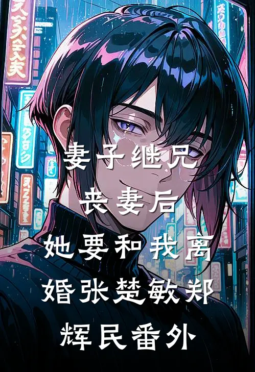 妻子继兄丧妻后，她要和我离婚张楚敏郑辉民 番外