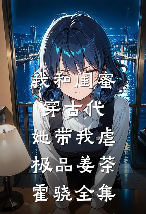 我和闺蜜穿古代，她带我虐极品姜茶霍骁 全集
