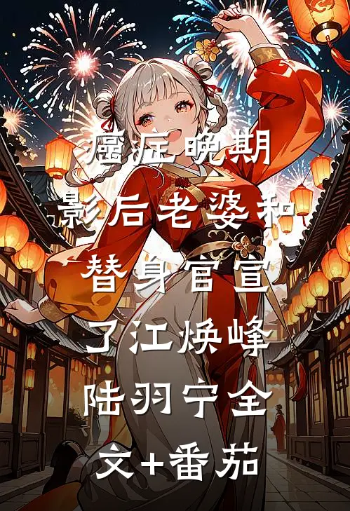 癌症晚期，影后老婆和替身官宣了江焕峰陆羽宁全文+番茄