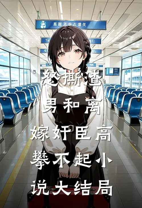怒撕渣男和离，嫁奸臣高攀不起小说大结局
