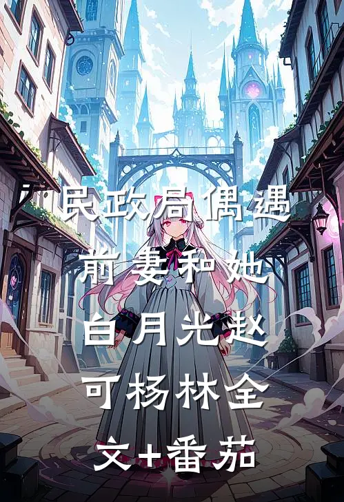 民政局偶遇前妻和她白月光赵可杨林全文+番茄