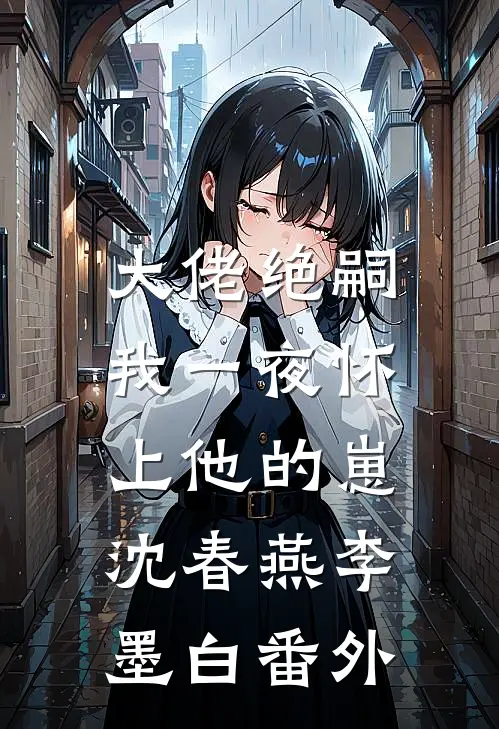 大佬绝嗣，我一夜怀上他的崽沈春燕李墨白 番外