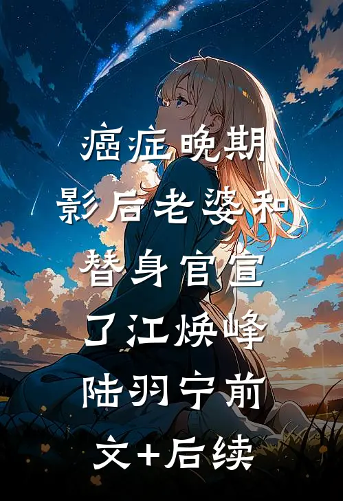 癌症晚期，影后老婆和替身官宣了江焕峰陆羽宁前文+后续