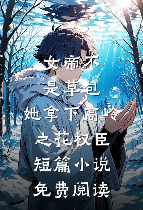 女帝不是草包，她拿下高岭之花权臣短篇小说免费阅读