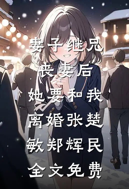 妻子继兄丧妻后，她要和我离婚张楚敏郑辉民全文免费