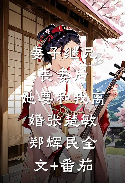 妻子继兄丧妻后，她要和我离婚张楚敏郑辉民全文+番茄
