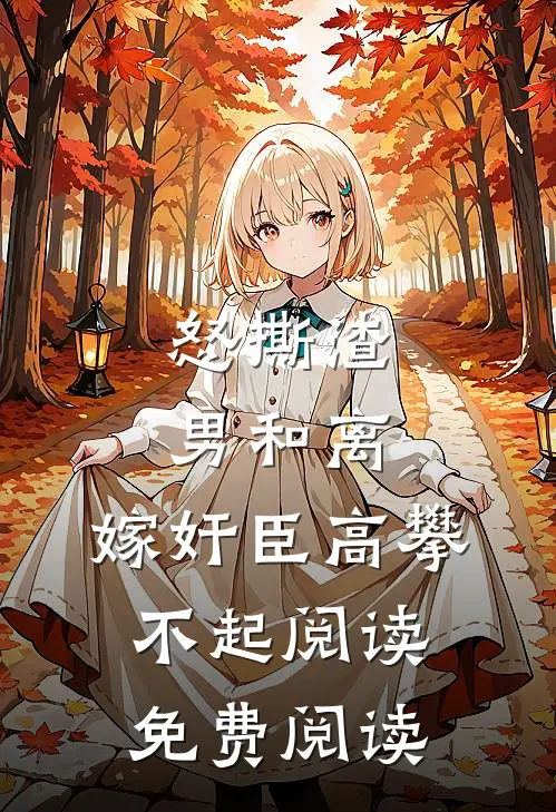 怒撕渣男和离，嫁奸臣高攀不起阅读免费阅读