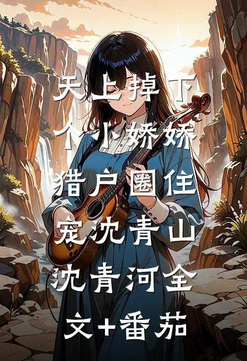 天上掉下个小娇娇，猎户圈住宠沈青山沈青河全文+番茄