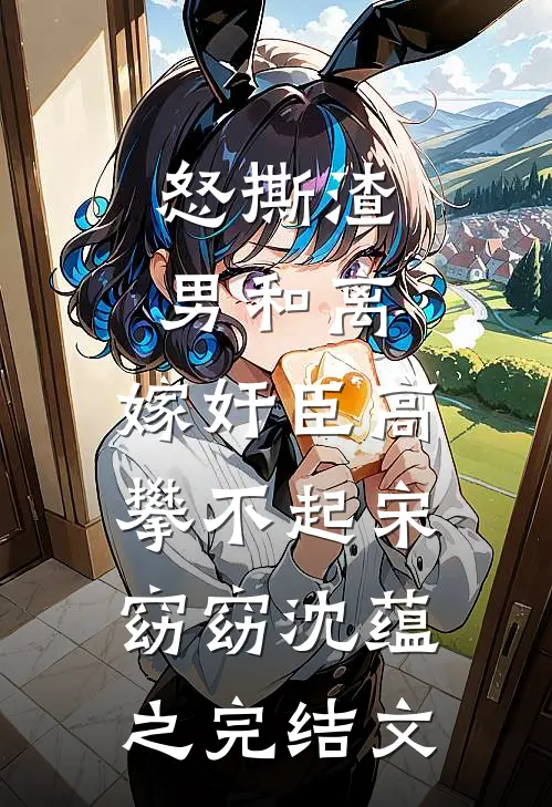 怒撕渣男和离，嫁奸臣高攀不起宋窈窈沈蕴之完结文