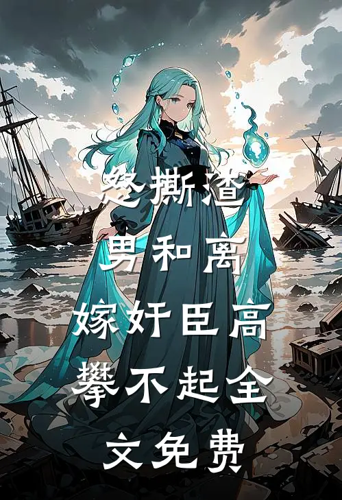 怒撕渣男和离，嫁奸臣高攀不起全文免费