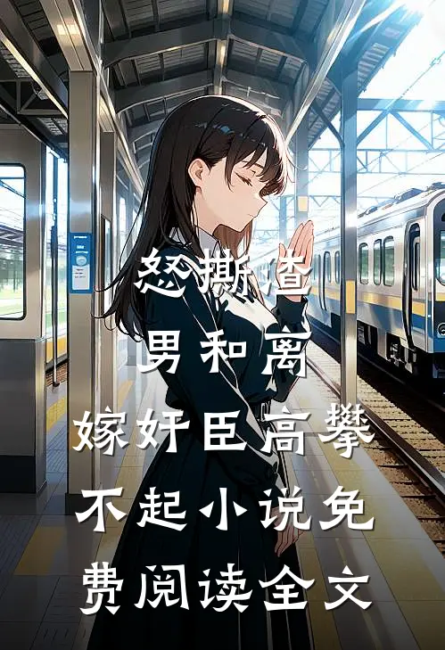 怒撕渣男和离，嫁奸臣高攀不起小说免费阅读全文