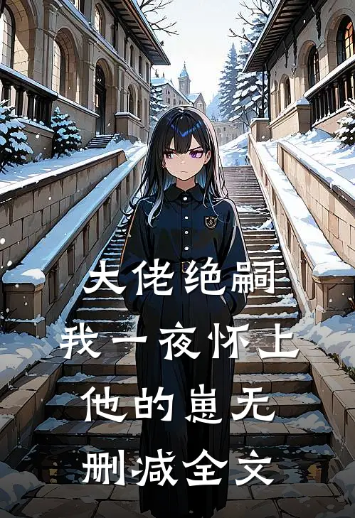 大佬绝嗣，我一夜怀上他的崽无删减全文