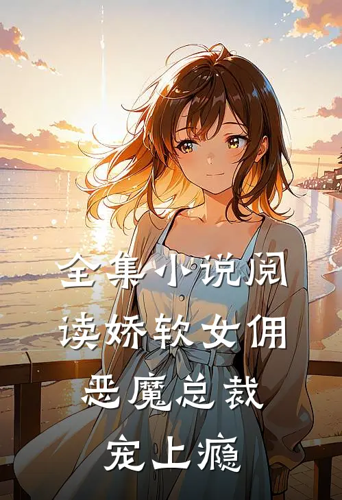 全集小说阅读娇软女佣：恶魔总裁宠上瘾