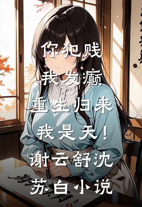 你犯贱，我发癫，重生归来我是天！谢云舒沈苏白小说