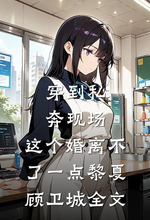 穿到私奔现场，这个婚离不了一点黎夏顾卫城全文