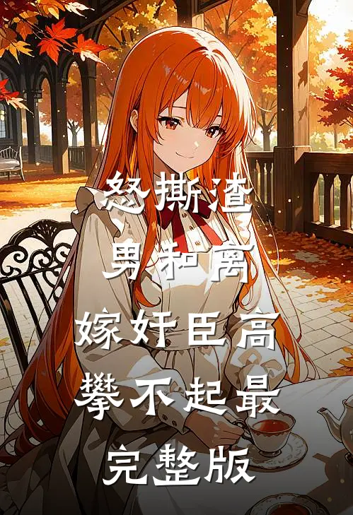 怒撕渣男和离，嫁奸臣高攀不起最完整版