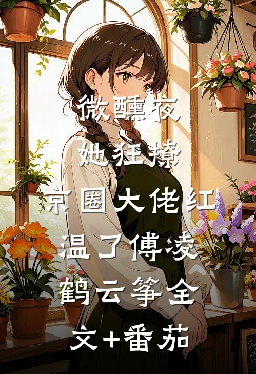 微醺夜，她狂撩，京圈大佬红温了傅凌鹤云筝全文+番茄