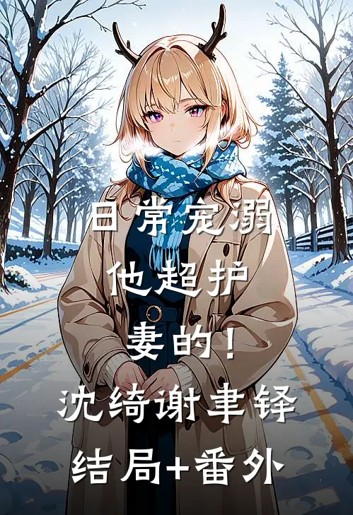 日常宠溺，他超护妻的！沈绮谢聿铎结局+番外