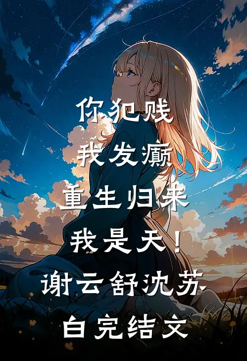 你犯贱，我发癫，重生归来我是天！谢云舒沈苏白完结文
