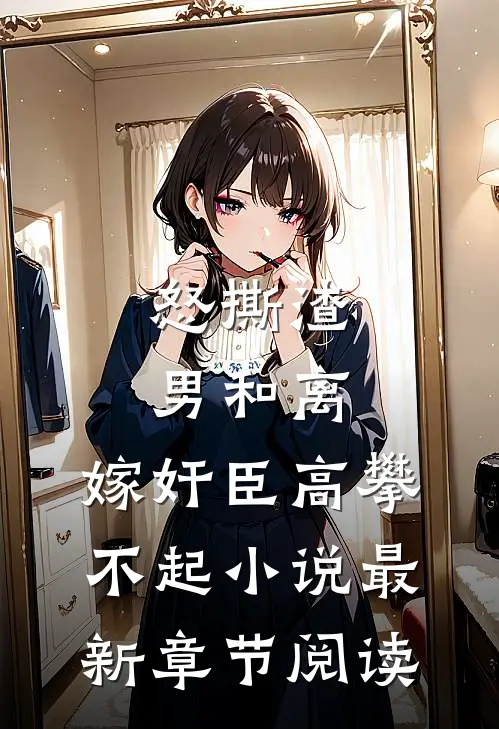 怒撕渣男和离，嫁奸臣高攀不起小说最新章节阅读