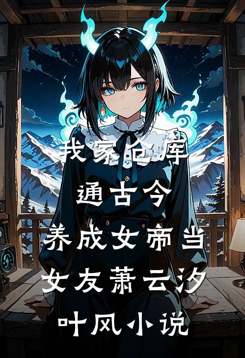 我家仓库通古今：养成女帝当女友萧云汐叶风小说
