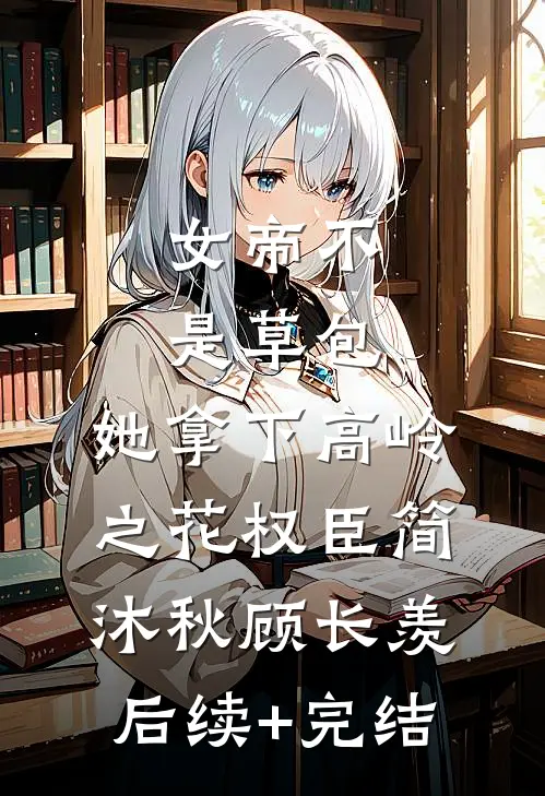 女帝不是草包，她拿下高岭之花权臣简沐秋顾长羡后续+完结
