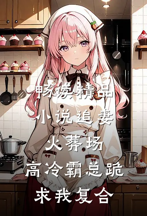 畅读精品小说追妻火葬场：高冷霸总跪求我复合