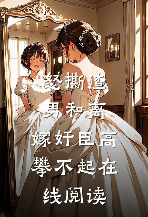 怒撕渣男和离，嫁奸臣高攀不起在线阅读
