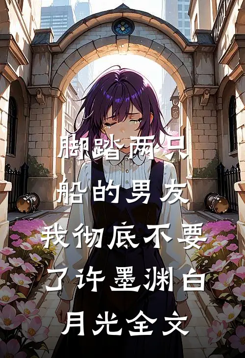 脚踏两只船的男友，我彻底不要了许墨渊白月光全文