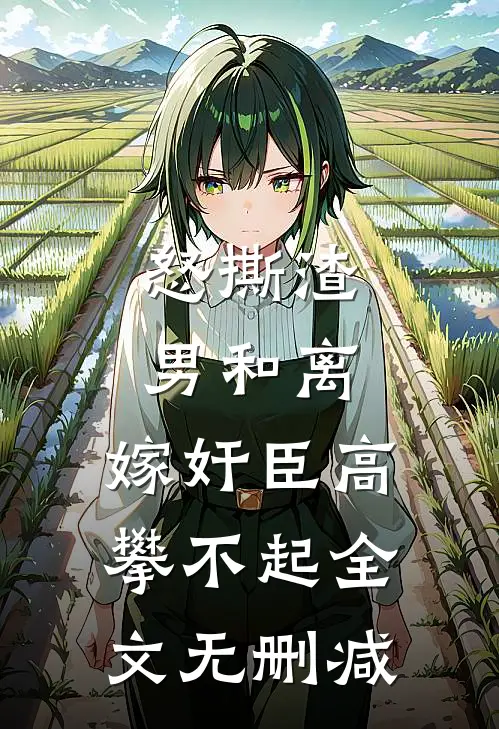 怒撕渣男和离，嫁奸臣高攀不起全文无删减