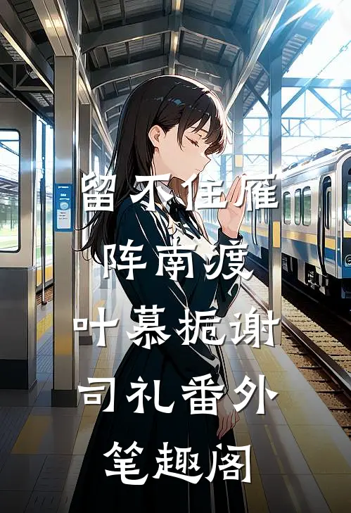 留不住雁阵南渡：叶慕栀谢司礼番外笔趣阁