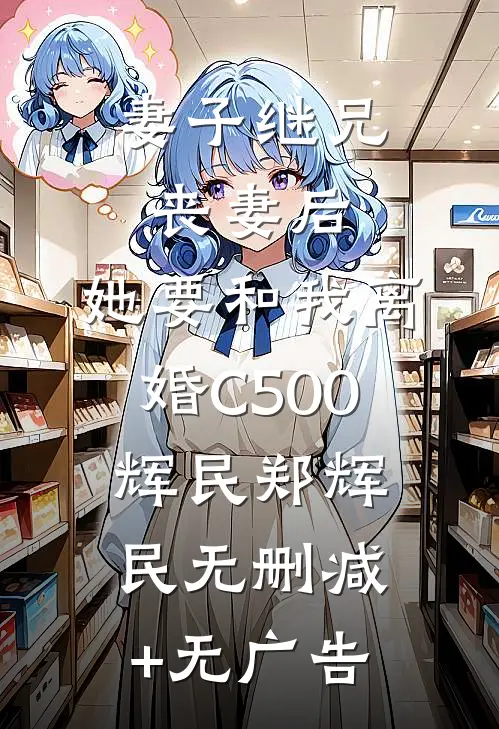 妻子继兄丧妻后，她要和我离婚C500辉民郑辉民无删减+无广告