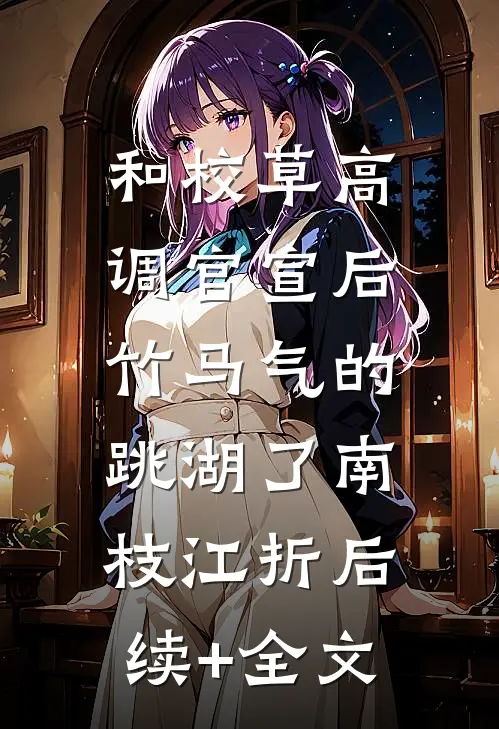 和校草高调官宣后，竹马气的跳湖了南枝江折后续+全文