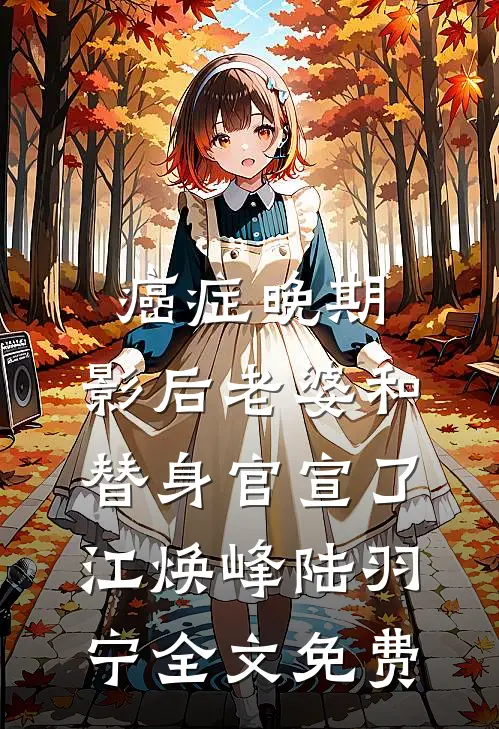 癌症晚期，影后老婆和替身官宣了江焕峰陆羽宁全文免费