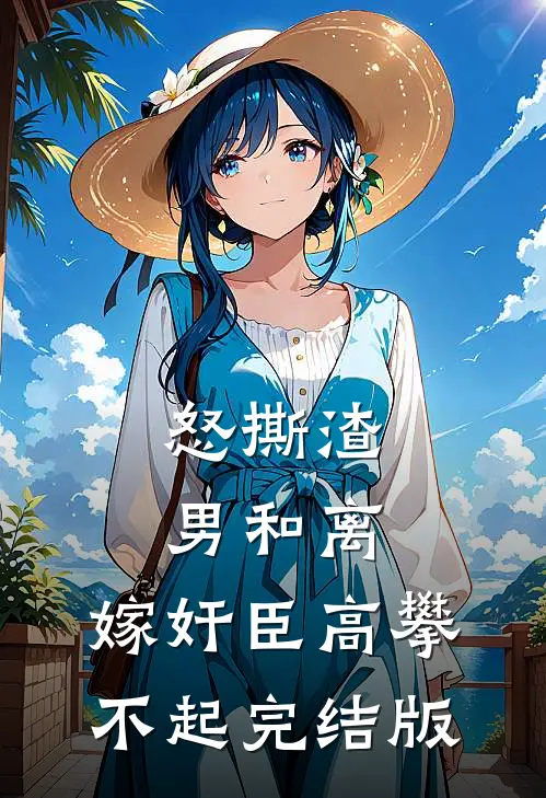 怒撕渣男和离，嫁奸臣高攀不起完结版