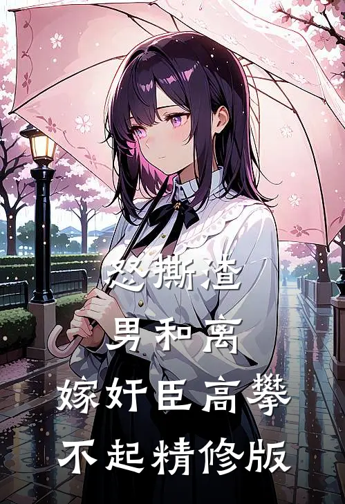 怒撕渣男和离，嫁奸臣高攀不起精修版