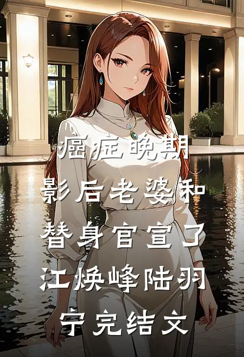 癌症晚期，影后老婆和替身官宣了江焕峰陆羽宁完结文