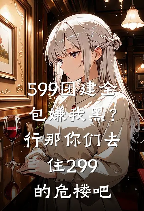 599团建全包嫌我黑？行，那你们去住299的危楼吧