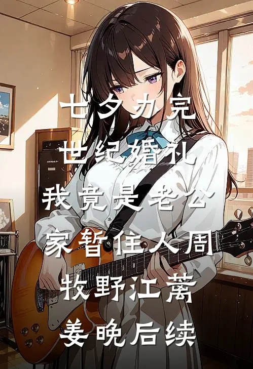 七夕办完世纪婚礼，我竟是老公家暂住人周牧野江蓠姜晚后续